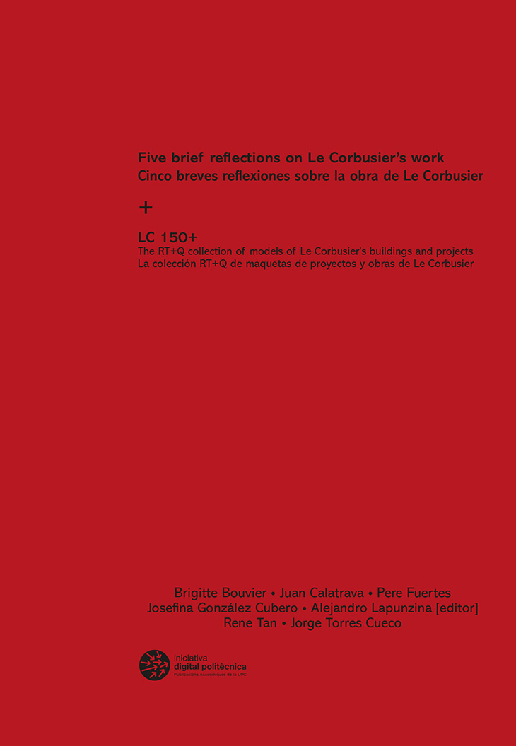 Five brief reflections on Le Corbusier’s work + LC 150+ : the RT+Q collection of models of Le Corbusier’s buildings and projects = Cinco breves reflexiones sobre la obra de Le Corbusier + LC 150+ : la colección RT+Q de maquetas de proyecto